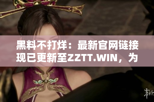 黑料不打烊：最新官網(wǎng)鏈接現(xiàn)已更新至ZZTT.WIN，為您提供最新資訊。