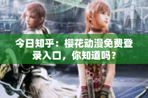今日知乎：櫻花動(dòng)漫免費(fèi)登錄入口，你知道嗎？