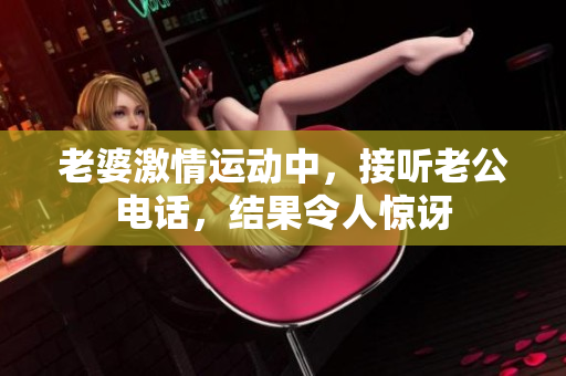 老婆激情運(yùn)動(dòng)中，接聽老公電話，結(jié)果令人驚訝