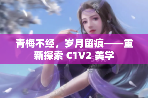 青梅不經(jīng)，歲月留痕——重新探索 C1V2 美學(xué)