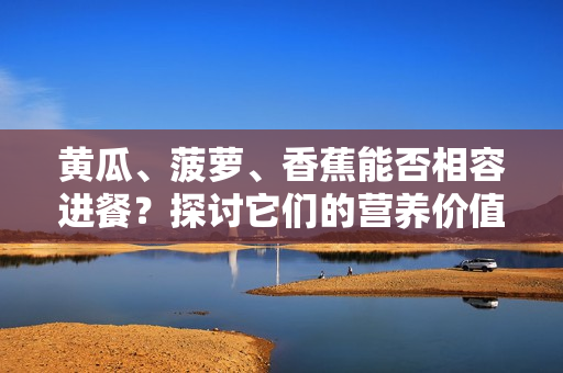 黃瓜、菠蘿、香蕉能否相容進(jìn)餐？探討它們的營(yíng)養(yǎng)價(jià)值和搭配方式