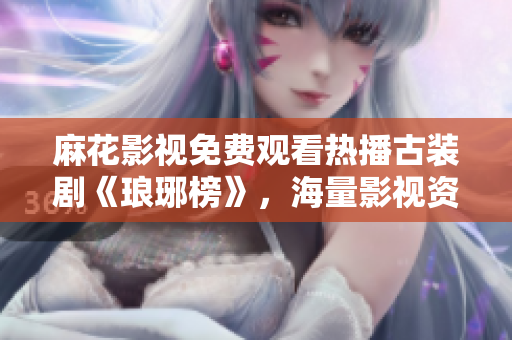 麻花影視免費(fèi)觀看熱播古裝劇《瑯琊榜》，海量影視資源等你來看！