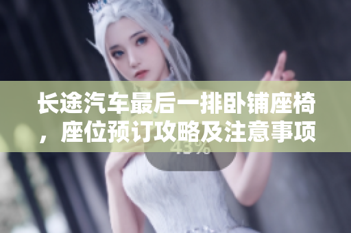 長途汽車最后一排臥鋪座椅，座位預(yù)訂攻略及注意事項