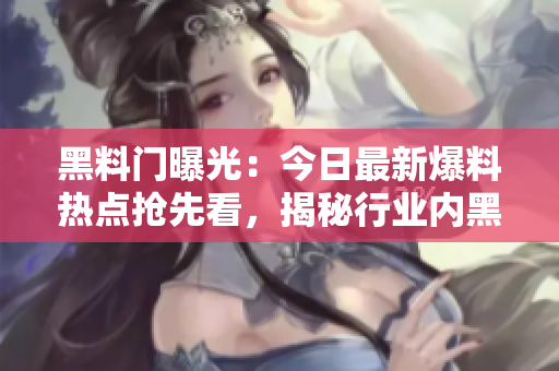 黑料門(mén)曝光：今日最新爆料熱點(diǎn)搶先看，揭秘行業(yè)內(nèi)黑幕震撼細(xì)節(jié)！