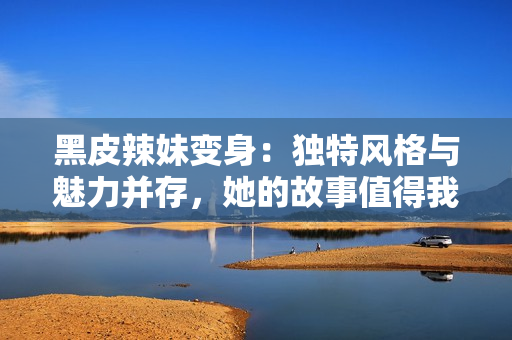 黑皮辣妹變身：獨特風格與魅力并存，她的故事值得我們傾聽