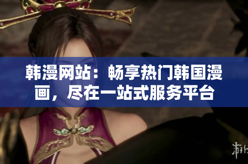 韓漫網(wǎng)站：暢享熱門韓國(guó)漫畫，盡在一站式服務(wù)平臺(tái)