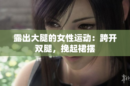 露出大腿的女性運(yùn)動(dòng)：跨開雙腿，挽起裙擺
