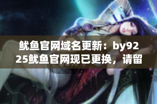 魷魚官網(wǎng)域名更新：by9225魷魚官網(wǎng)現(xiàn)已更換，請(qǐng)留意新網(wǎng)址