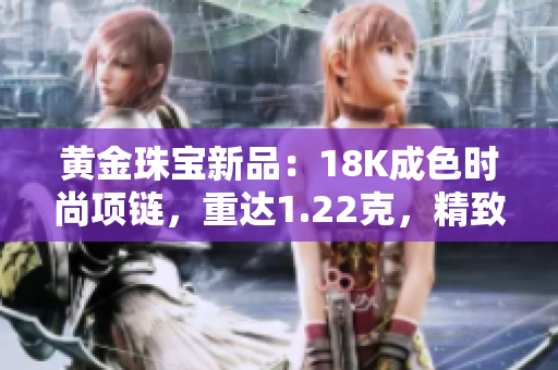 黃金珠寶新品：18K成色時尚項鏈，重達1.22克，精致華美