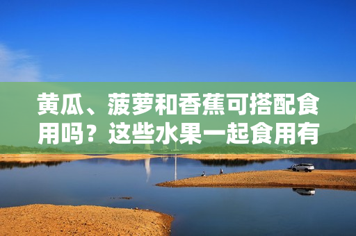 黃瓜、菠蘿和香蕉可搭配食用嗎？這些水果一起食用有何營養(yǎng)價(jià)值？