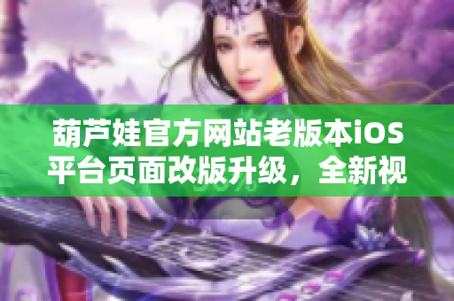 葫蘆娃官方網(wǎng)站老版本iOS平臺(tái)頁面改版升級(jí)，全新視覺體驗(yàn)等你來嘗試