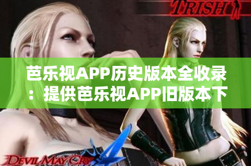 芭樂視APP歷史版本全收錄：提供芭樂視APP舊版本下載、安裝流程，帶你領(lǐng)略經(jīng)典版本的魅力