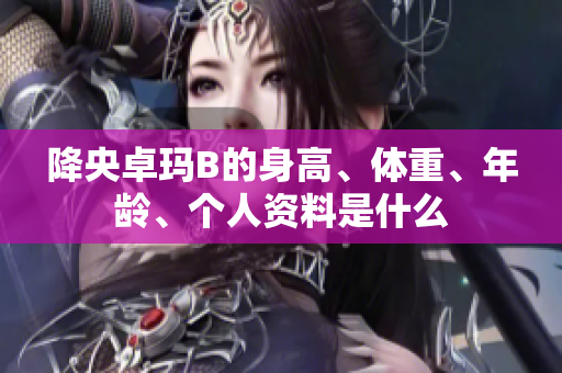 降央卓瑪B的身高、體重、年齡、個人資料是什么