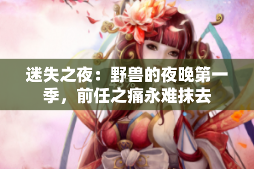 迷失之夜：野獸的夜晚第一季，前任之痛永難抹去