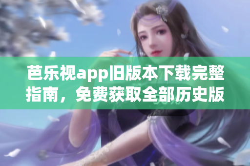 芭樂視app舊版本下載完整指南，免費獲取全部歷史版本下載鏈接