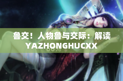 魯交！人物魯與交際：解讀YAZHONGHUCXX