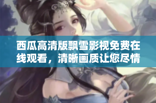 西瓜高清版飄雪影視免費(fèi)在線觀看，清晰畫質(zhì)讓您盡情暢享