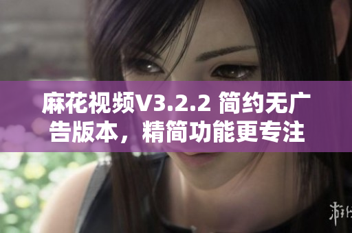麻花視頻V3.2.2 簡約無廣告版本，精簡功能更專注