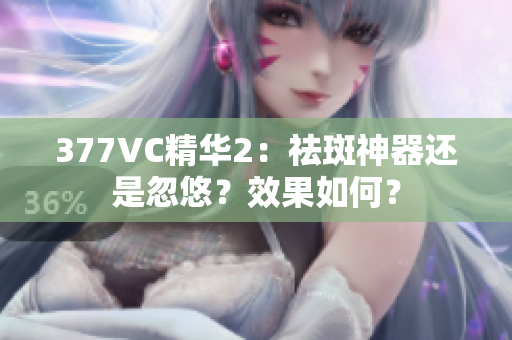 377VC精華2：祛斑神器還是忽悠？效果如何？