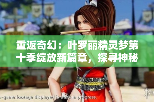 重返奇幻：葉羅麗精靈夢(mèng)第十季綻放新篇章，探尋神秘之境