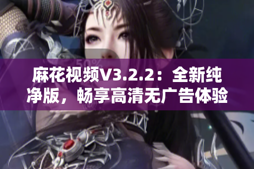 麻花視頻V3.2.2：全新純凈版，暢享高清無廣告體驗(yàn)