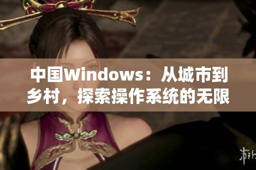 中國Windows：從城市到鄉(xiāng)村，探索操作系統(tǒng)的無限可能
