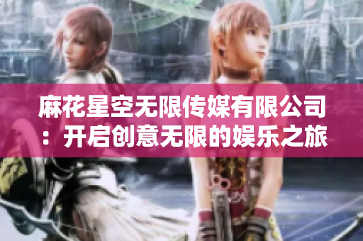 麻花星空無(wú)限傳媒有限公司：開(kāi)啟創(chuàng)意無(wú)限的娛樂(lè)之旅