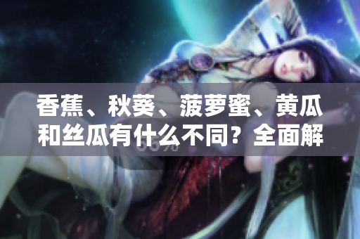 香蕉、秋葵、菠蘿蜜、黃瓜和絲瓜有什么不同？全面解析這些水果和蔬菜的特點(diǎn)