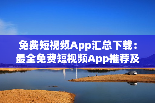 免費(fèi)短視頻App匯總下載：最全免費(fèi)短視頻App推薦及下載指南