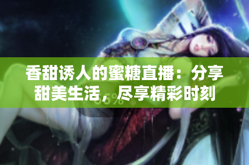 香甜誘人的蜜糖直播：分享甜美生活，盡享精彩時(shí)刻