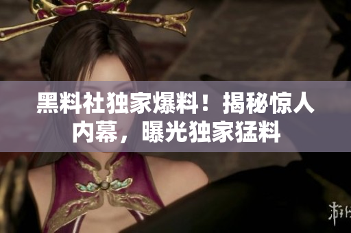 黑料社獨(dú)家爆料！揭秘驚人內(nèi)幕，曝光獨(dú)家猛料