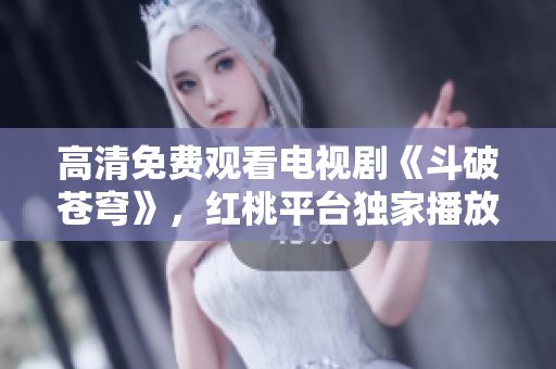 高清免費(fèi)觀看電視劇《斗破蒼穹》，紅桃平臺(tái)獨(dú)家播放