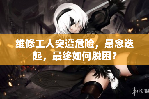 維修工人突遭危險(xiǎn)，懸念迭起，最終如何脫困？