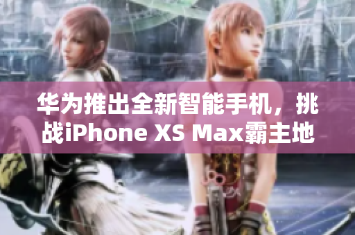 華為推出全新智能手機(jī)，挑戰(zhàn)iPhone XS Max霸主地位