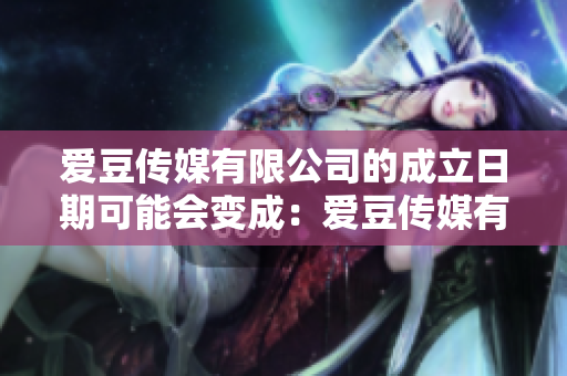 愛豆傳媒有限公司的成立日期可能會(huì)變成：愛豆傳媒有限公司的創(chuàng)辦時(shí)間