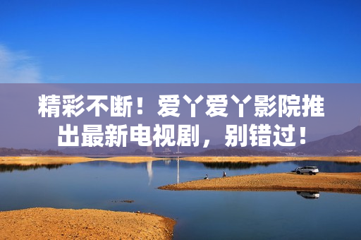 精彩不斷！愛(ài)丫愛(ài)丫影院推出最新電視劇，別錯(cuò)過(guò)！