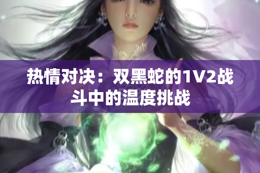 熱情對(duì)決：雙黑蛇的1V2戰(zhàn)斗中的溫度挑戰(zhàn)