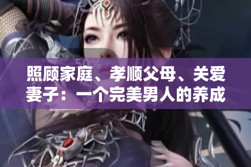 照顧家庭、孝順父母、關(guān)愛(ài)妻子：一個(gè)完美男人的養(yǎng)成