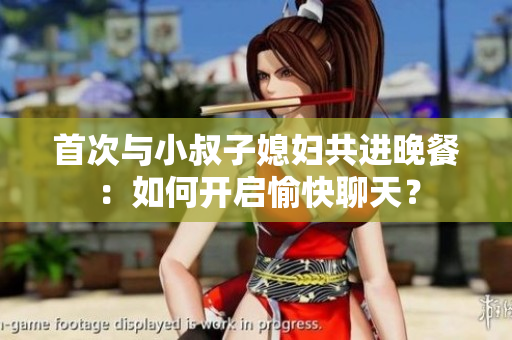 首次與小叔子媳婦共進(jìn)晚餐：如何開(kāi)啟愉快聊天？