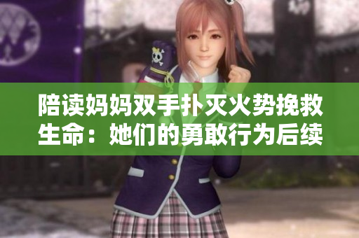 陪讀媽媽雙手撲滅火勢(shì)挽救生命：她們的勇敢行為后續(xù)如何？
