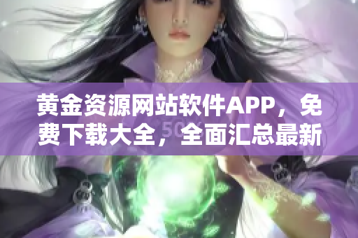 黃金資源網(wǎng)站軟件APP，免費(fèi)下載大全，全面匯總最新熱門應(yīng)用
