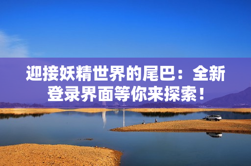 迎接妖精世界的尾巴：全新登錄界面等你來探索！