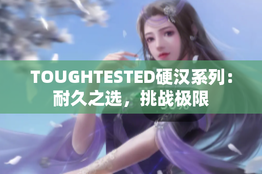 TOUGHTESTED硬漢系列：耐久之選，挑戰(zhàn)極限