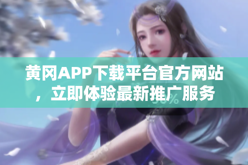 黃岡APP下載平臺官方網(wǎng)站，立即體驗最新推廣服務