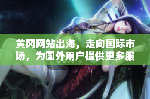 黃岡網(wǎng)站出海，走向國際市場，為國外用戶提供更多服務