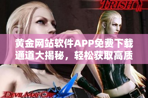 黃金網(wǎng)站軟件APP免費下載通道大揭秘，輕松獲取高質(zhì)量資源