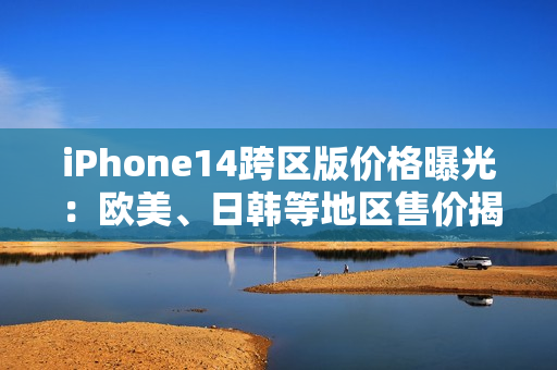 iPhone14跨區(qū)版價(jià)格曝光：歐美、日韓等地區(qū)售價(jià)揭秘