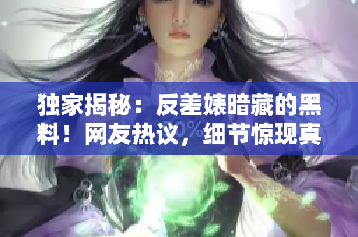 獨(dú)家揭秘：反差婊暗藏的黑料！網(wǎng)友熱議，細(xì)節(jié)驚現(xiàn)真相揭露