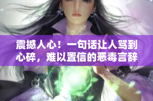 震撼人心！一句話讓人罵到心碎，難以置信的惡毒言辭，絕對不容小覷！
