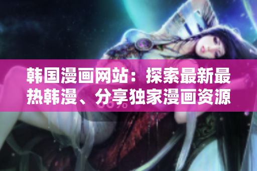 韓國漫畫網(wǎng)站：探索最新最熱韓漫、分享獨(dú)家漫畫資源